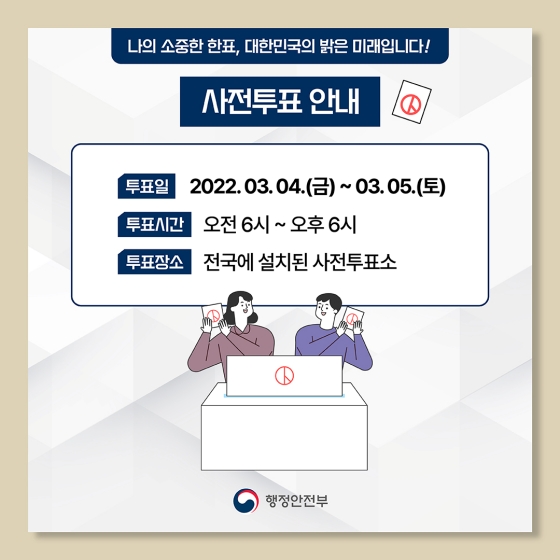 ◆ 사전투표 안내
- 투표일: 2022.3.4.(금)~3.5.(토)
- 투표시간: 오전 6시~오후 6시
- 투표장소: 전국에 설치된 사전투표소