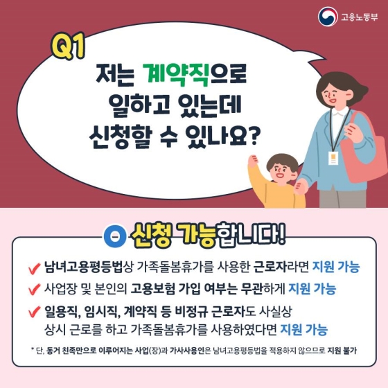 Q1. 저는 계약직으로 일하고 있는데 신청할 수 있나요?
A. 신청 가능합니다!
- 남녀고용평등법상 가족돌봄휴가를 사용한 근로자라면 지원 가능
- 사업장 및 본인의 고용보험 가입 여부는 무관하게 지원 가능