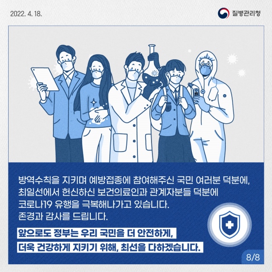 방역 수칙을 지키며 예방접종에 참여해 주신 국민 여러분 덕분에, 최일선에서 헌신하는 보건의료인과 관계자분들 덕분에 코로나19 유행을 극복해나가고 있습니다.
존경과 감사를 드립니다.
앞으로도 정부는 우리 국민을 더 안전하게, 더욱 건강하게 지키기 위해, 최선을 다하겠습니다