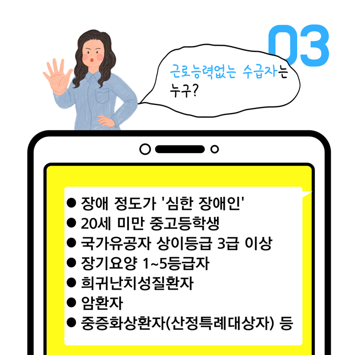 근로능력없는 수급자는 누구?
장애정도가 '심한 장애인'
20세 미만 중고등학생
국가유공자 상이등급 3급이상
장기요양 1~5등급자
희귀난치성질환자
암환자
중즌화상자(산정측례대상장) 등