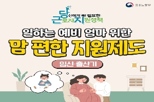 당신에게 꼭! 필요한 근로자 지원정책
일하는 예비 엄마 위한 맘 편한 지원제도
임신·출산기