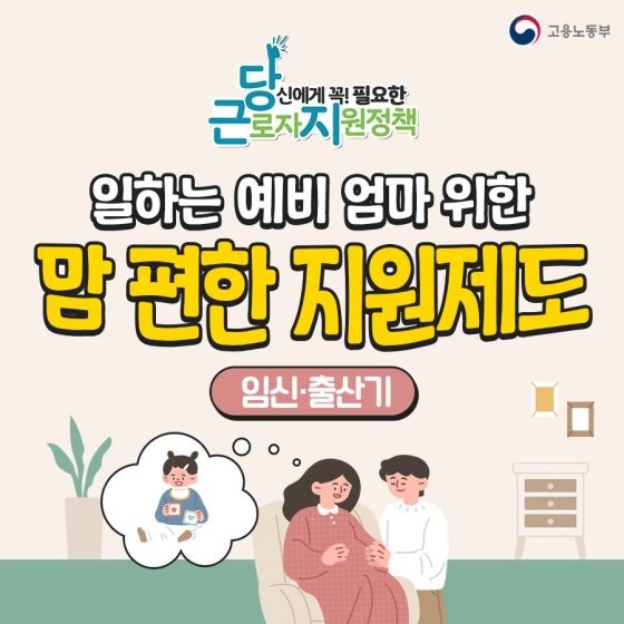 당신에게 꼭! 필요한 근로자 지원정책
일하는 예비 엄마 위한 맘 편한 지원제도
임신·출산기