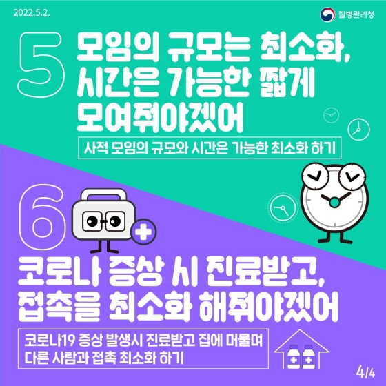 5. 모임의 규모는 최소화, 시간은 가능한 짧게 모여줘야겠어
 사적 모임의 규모와 시간은 가능한 최소화하기
6. 코로나 증상 시 진료받고, 접촉을 최소화해줘야겠어
 코로나19 증상 발생 시 진료받고 집에 머물며 다른 사람과 접촉 최소화하기