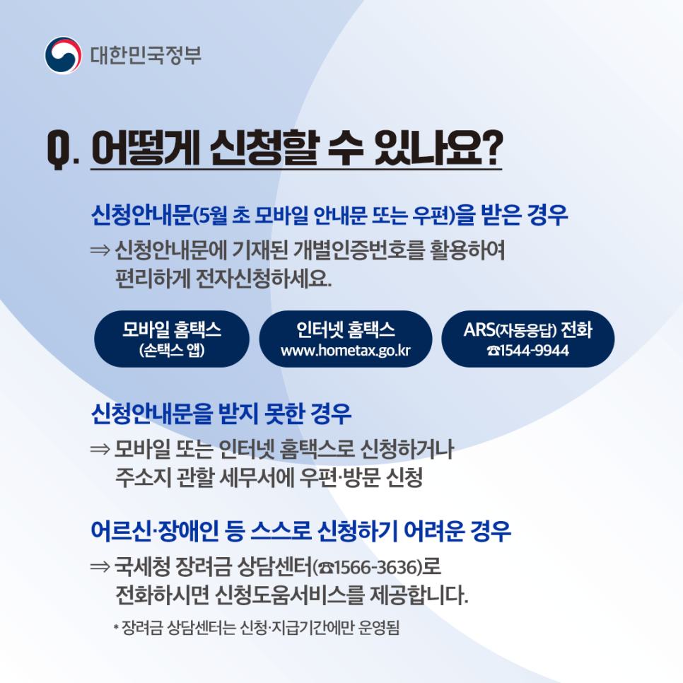 Q9. 어떻게 신청할 수 있나요?
[신청 안내문 (5월 초 모바일 안내문 또는 우편)을 받은 경우]
- 신청 안내문에 기재된 개별인증번호를 활용하여 편리하게 전자신청하세요.
① 모바일 홈택스 (손택스 앱) 
② 인터넷 홈택스 
③ ARS (자동응답) : 전화 1544-9944