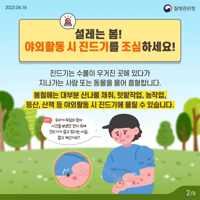 설레는 봄!
야외활동 시 진드기를 조심하세요!
진드기는 수룰이 우거진 곳에 있다가 지나가는 사람 또는 동물을 물얼 흡혈합니다.
봄철에는 대부분 산나물 채위, 텃밭작업, 농작업, 등산, 산책 등 야외활동 시 진드기에 물릴수 있습니다.