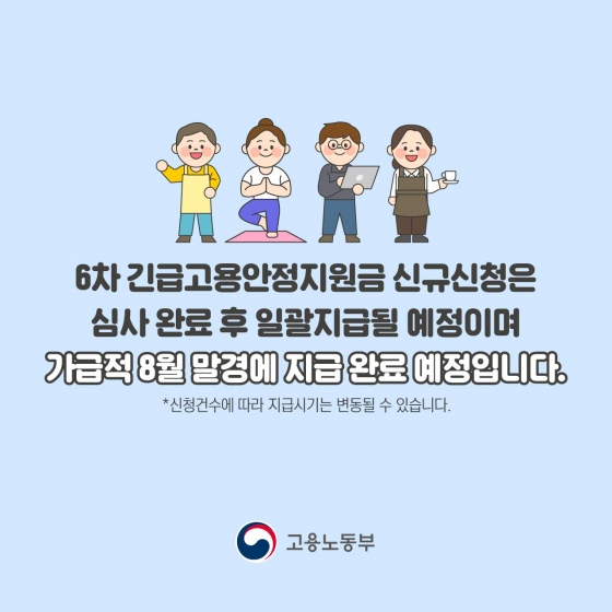 6차 긴급 고용안정 지원금 신규 신청은 심사 완료 후 일괄 지급될 예정이며, 가급적 8월 말경에 지급 완료 예정입니다. (신청 건수에 따라 지급 시기는 변동될 수 있습니다.)