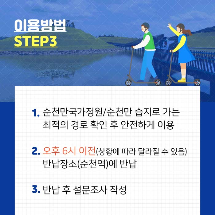 이용방법 : STEP3
1. 순천만국제정원/숙천만 습지로 가는 최적의 경로 확인 후 안전하게 이용
2. 오후 6시 이전(상황에 따라 달라질 수 있음) 반납장소(순천역)에 반납
3. 반납 후 설문조사 작성