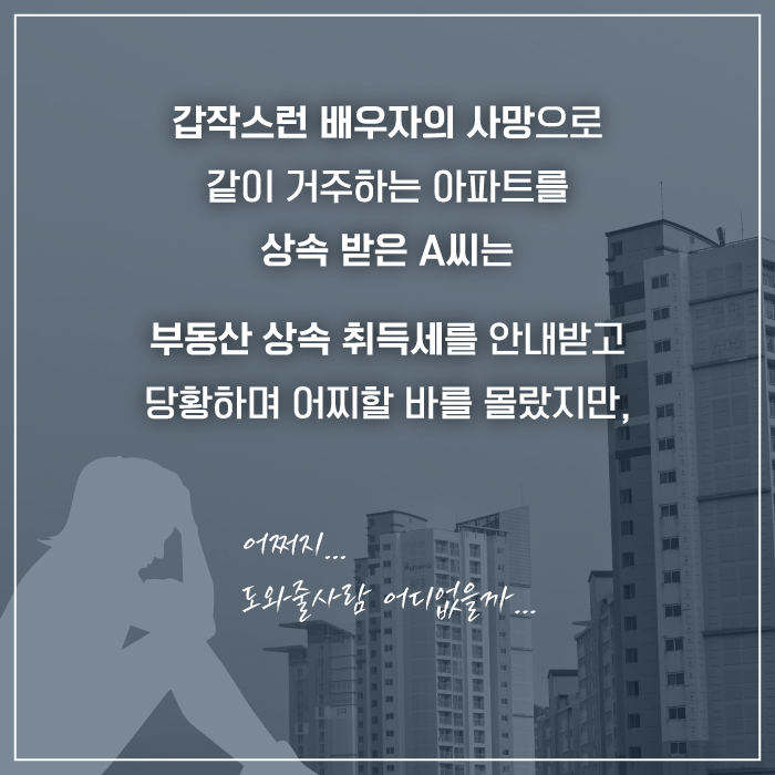 갑작스런 배우자의 사망으로 같이 거주하는 아파트를 상속 받은 A씨는 부동산 상속 취득세를 안내받고 당황하며 어찌할 바를 모랐지만,