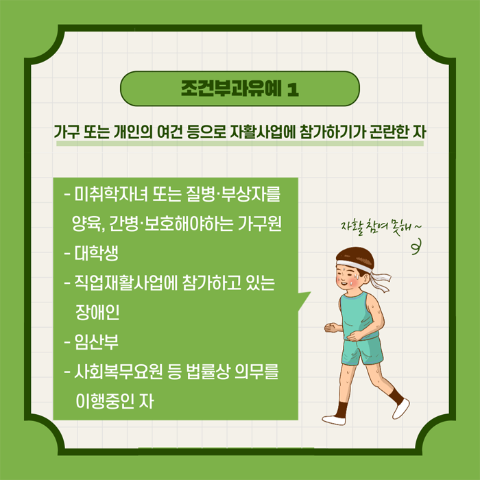 조건부과유예1
가구 또는 개인의 여건 등으로 자활사업에 참가하기가 곤란한 자
-미취학자녀 또는 질변.부상자를 양육, 간병.보호해야하는 기구원