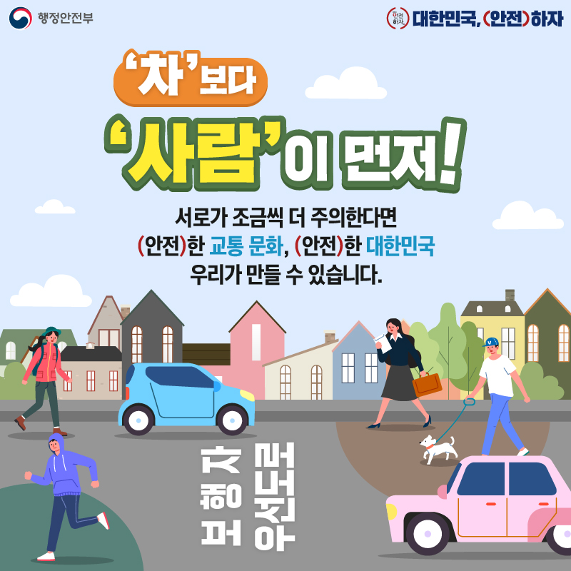 '차'보다 '사람'이 먼저!
서러고 조금씩 더 주의한다면 안전한 교통문화, 안전한 대한민국 우리가 만들 수 있습니다.