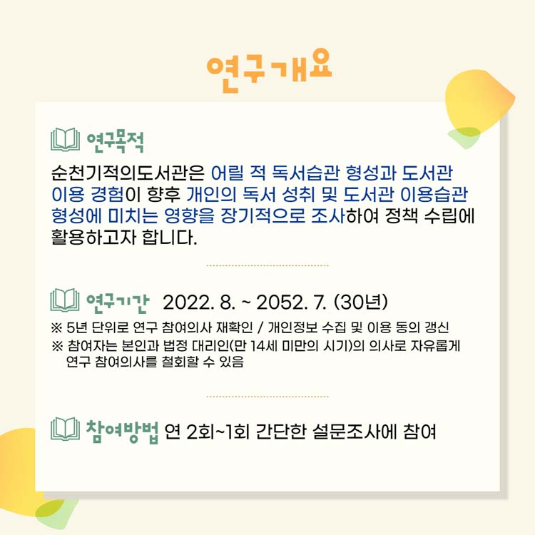 연구개요
연구목적 : 순천기적의도서관은 어릴적 도서습관 형성과 도서관 이용경험이 향후 개인의 독서 성취 및 도서과 ㄴ이용습관 현성에 미치는 열향을 장기적으로 조사하여 정책 수립에 활요6ㅇ하고자 합니다.