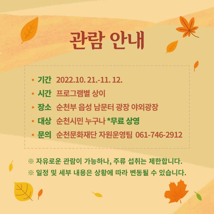 관람안내
기간 : 2022. 10. 21.~ 11.12.
시간 : 프로그램별 상이
장소 : 순천부 읍성 남문터 광장 야외광장
대상 순천시민 누구나 *무료상영
문의 순천문화재단 자원운영팀 061-746-2912