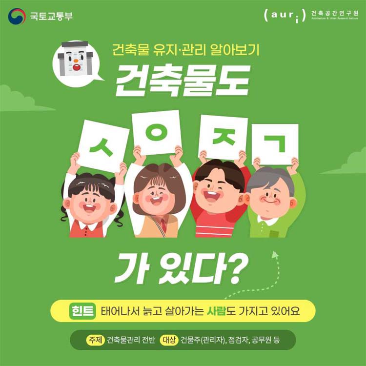 건축물 유지관리 알아보기
건축물도 ㅅㅇㅈㄱ 가 있다?
힌트 태어나서늙고 살아가는 사람도 가지고 있어요
주제 건축물관리 전반 대상 건물주(관리자), 점검자, 공무원 등