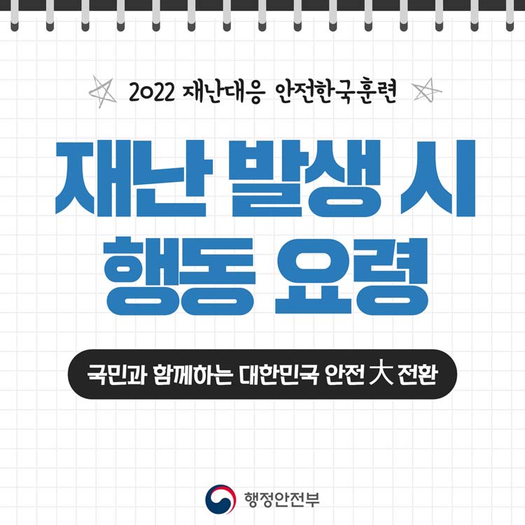 2022 재난대응 안전한국 훈련
재난 발생 시 행동 요령
국민과 함께하는 대한민국 안전 대 전환
행정안전부