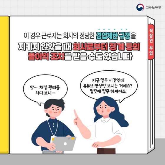 이 경우 근로자는 회사의 정당한 겸업제한 규정을 지키지 않았을 때 회사로부터 징계 등의 불이익 조치를 받을 수도 있습니다.