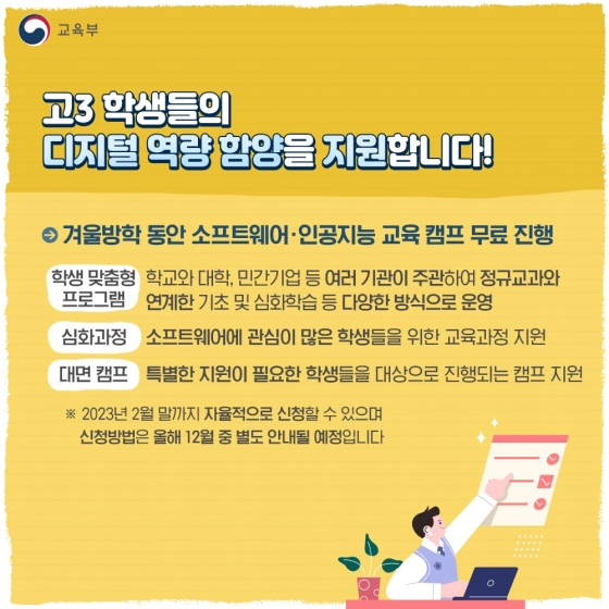 ◆ 고3 학생들의 디지털 역량 함양을 지원합니다!
· 겨울방학 동안 소프트웨어·인공지능 교육 캠프 무료 진행
- 학생 맞춤형 프로그램 
- 심화과정 : 소프트웨어에 관심이 많은 학생들을 위한 교육과정 지원
- 대면 캠프 : 특별한 지원이 필요한 학생들을 대상으로 진행되는 캠프 지원