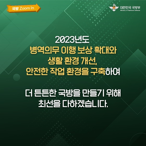 2023년도 병역의무 이행 보상 확대와 생활 환경 개선, 안전한 작업 환경을 구축하여 더 튼튼한 국방을 만들기 위해 최선을 다하겠습니다.