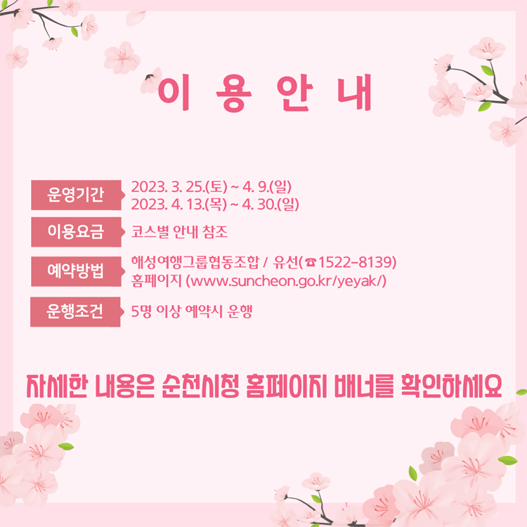 이용안내
운영기간 2023. 3. 25.(토) ~ 4. 9.(일)
2023. 4.13.(목) ~ 4. 30.(일)
이용요금 코스별 안내 참조
예약방법 해성여행그룹협동조합 유선 1522-8139
홈페이지 바로예약
운행조건 5명 이상 예약시 운행