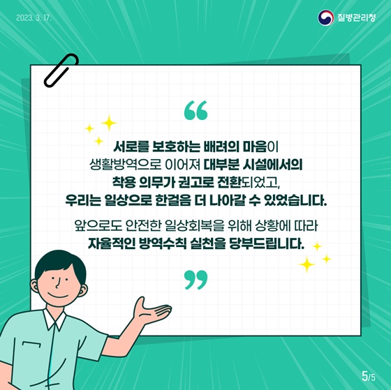 서로를 보호하는 배려의 마음이 생활방역으로 이어져 대부분 시설에서의 착용 의무가 권고로 전환되었고, 우리는 일상으로 한걸음 더 나아갈 수 있었습니다.
앞으로도 안전한 일상회복을 위해 상황에 따라 자율적인 방역수칙 실천을 당부드립니다.