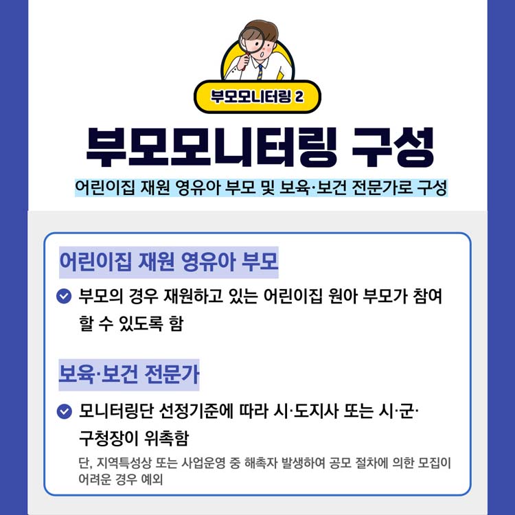 부모모니터링2
부모모니터링 구성
어린이집 재원 영유아 부모 및 보육보건 전문가로 구성
부모의 경우 재원하고 있는 어린이집 원아 부모가 참여할 수 있도록 함
모니터링단 선정기준에 따라 시도지사 또는 시군구청장이 위촉함
단 지역특성상 또튼 사업운영 중 해촉자 발생하여 공모 절차에 의한 모집이 어려운 경우 예외