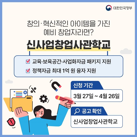 <신사업창업사관학교>
- 교육·보육공간·사업화자금 패키지 지원
- 정책자금 최대 1억 원 융자 지원
· 신청 기간 : 3월 27일 ~ 4월 26일
· 공고 확인 : 신사업창업사관학교