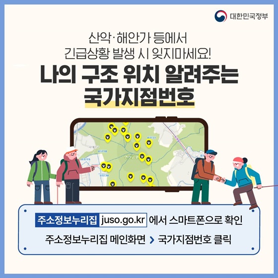 10. 산악·해안가 등에서 긴급상황 발생 시 잊지마세요!
<나의 구조 위치 알려주는 국가지점번호>
주소정보누리집에서 스마트폰으로 확인
주소정보누리집 메인화면 > 국가지점번호 클릭