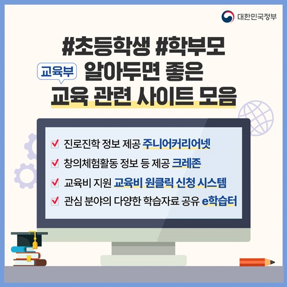 11. 초등학생·학부모 알아두면 좋은 교육 관련 사이트 모음
· 진로진학정보 제공 주니어커리어넷
· 창의체험활동 정보등 제공 크레존
· 교육비 지원 교육비 원클릭 신청 시스템
· 관심 분야의 다양한 학습자료 공유 e학습터