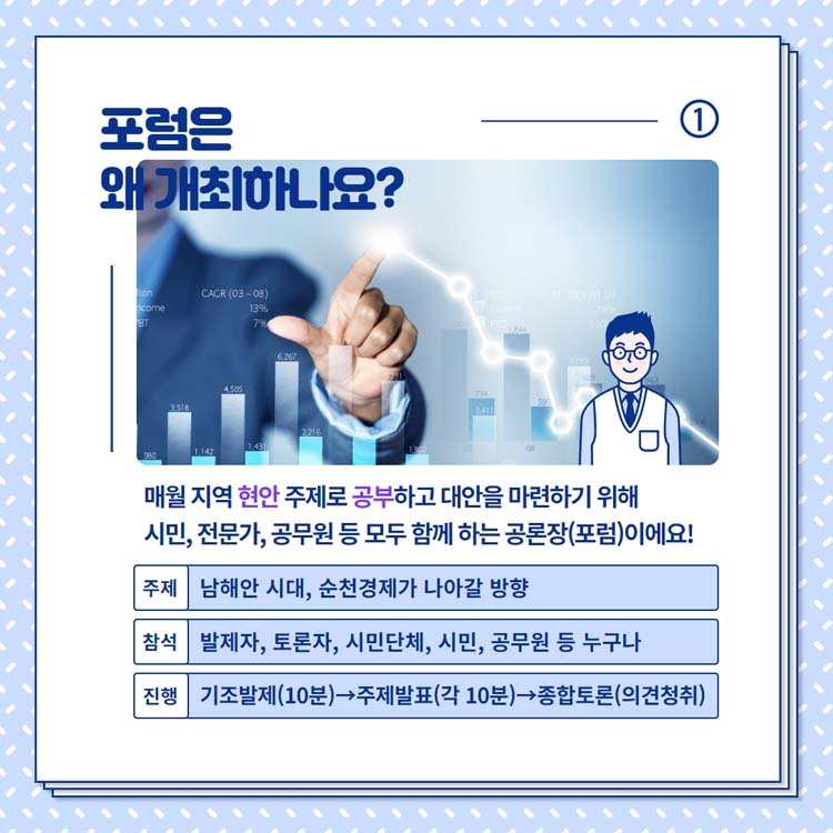 포럼은 왜 개최하나요?
매월 지역 현안 주제로 공부하고 대안을 마련하기 위해 
시민, 전문가, 공무원 등 모두 함께하는 공론장(포럼)이에요
주제 남해안 시대, 순천경제가 나아갈 방향
참석 발제자, 토론자, 시민단체, 시민, 공무원 등 누구나
진행 기초발제(10분), 주제발표(각 10분), 종합토론(의견정리)