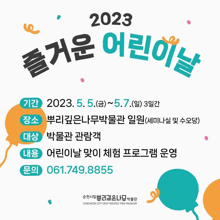 2023 즐거운 어린이날
기간 2023. 5. 5.(금)~5.7.(일) 3일간
장소 뿌리깊은나무박물관 일원(세미나실 및 수오당)
대상 박물관 관광객
내용 어린이날 맞이 체험 프로그램 운영
문의 061-749-8855