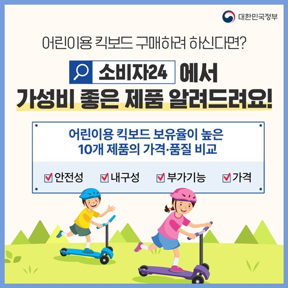 7. 어린이용킥보드 구매하려 하신다면?
소비자24 에서 가성비 좋은 제품 알려드려요!
어린이용 킥보드 보유율이 높은 10개 제품의 가격·품질 비교
Ⅴ 안전성
Ⅴ 내구성
Ⅴ 부가기능
Ⅴ 가격