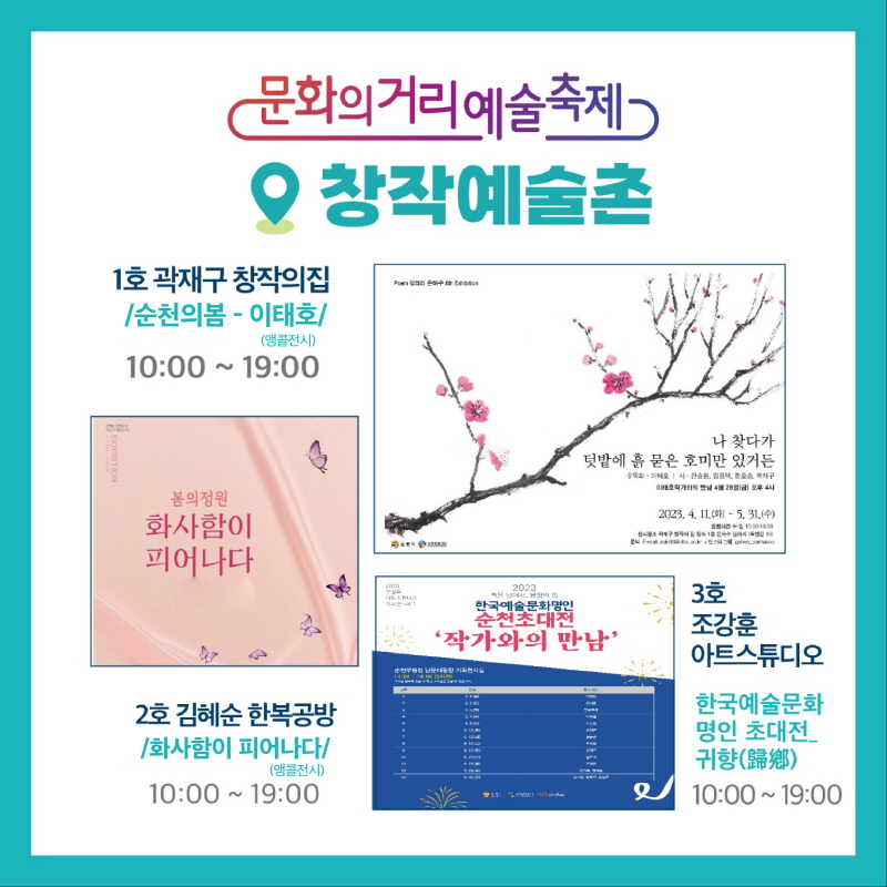 창작예술촌
1호 곽재구 창작의집 / 순천의봄 이태호/ 10:00~19:00
2호 김혜순 한복공방 / 화사함이 피어나다 / 10:00~19:00
36호 조강훈 아트스튜디오 / 한국예술문화 명인 초대전 귀항 /10:00~19:00