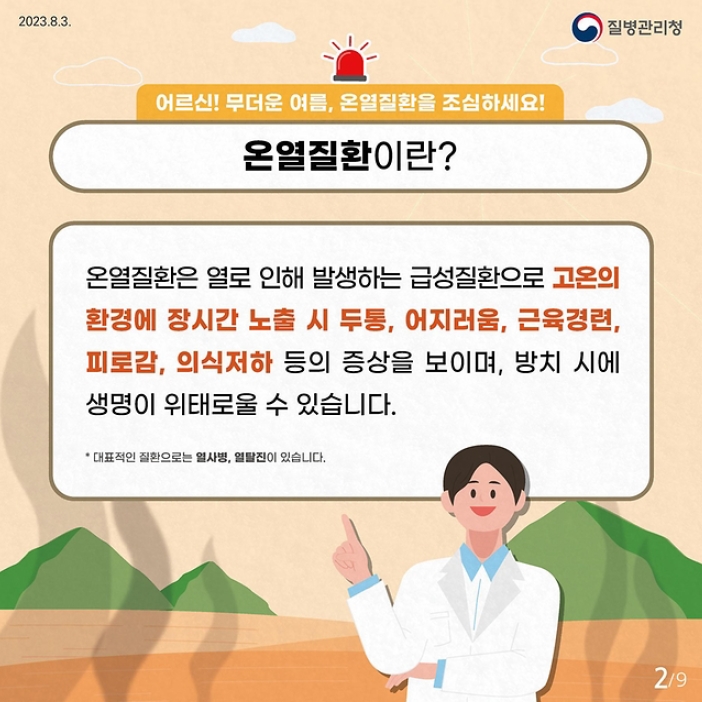 어르신! 무더운 여름, 온열질환을 조심하세요!
온열질환이란?
온열질환은 열로 인해 발생하는 급성질환으로 고온의 환경에 장시간 노출 시 두통, 어지러움, 근육경련 피로감, 의식저하 등의 증상을 보이며, 방치 시에 생명이 위태로울 수 있습니다.
*대표적인 질환으로는 열사병, 열탈진이 있습니다.