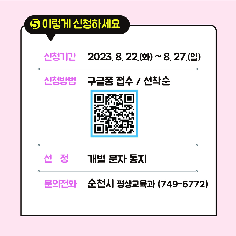 5. 이렇게 신청하세요
신청기간 2023.8.22(화)~8.27(일)
신청방법 구글폼 접수 / 선착순
선정 개별 문자 통지
문의전화 순천시 평생교육과(749-6772)