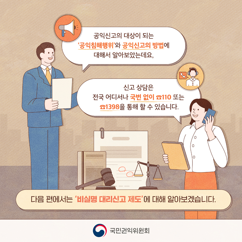 공익신고의 대상이 되는 공익침해행위와 공익신고의 방법에 대해서 알아보았는데요
신고 상담은 전국어디서나 국번없이 110 또는 1398을 통해 할 수 있습니다.
다음 편에서는 비실명 대리신고 제도에 대해 알아보겠습니다.