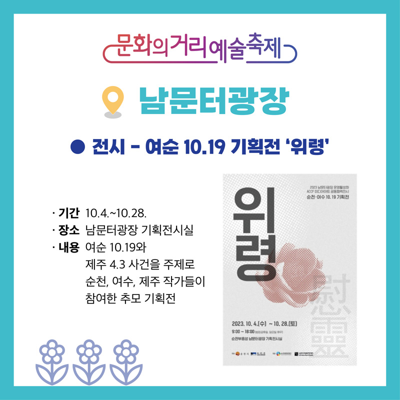 문화의거리예술축제
남문터광장
전시-여순 10.19 기획전 위령
기간 10.4.-10.28.
장소 남문터광장 기획전시실
내용 여순 10.19와 제주 4.3 사건을 주제로 순천, 여수, 제주 작가들이 참여한 추모 기획전