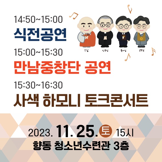 14:50~15:00 식전공연
15:00~15:30 만남중창단 공연
15:30~16:30 사색 하모니 토크콘서트
2023.11.25.토 15시
향동 청소년수련관 3층