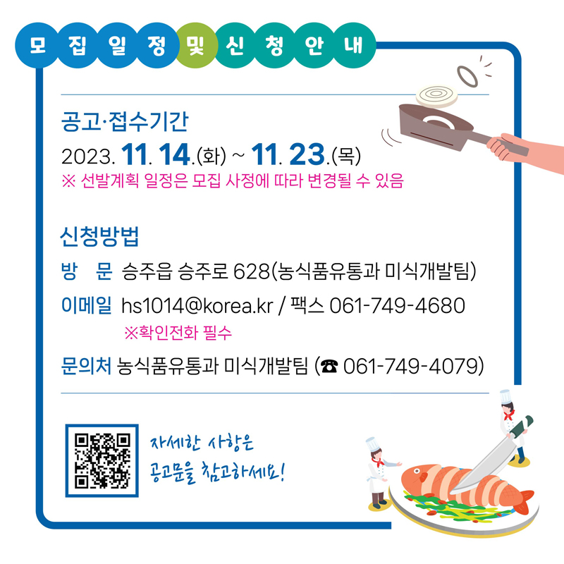 모집일정 및 신청안내
공고.접수기간
2023.11.14.(화)~11.23.(목)
※ 선발계획 일정은 모집 사정에 따라 변경될 수 있음
신청방법
방문 승주읍 승주로 628(농식품유통과 미식개발팀)
이메일 hs1014@korea.kr/팩스 061-749-4680
※ 확인전화 필수
문의처 농식품유통과 미식개발팀(061-749-4079)
자세한 사항은 공고문을 참고하세요!