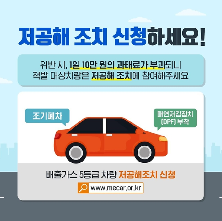 저공해 조치 신청하세요!
위반 시, 1일 10만원의 과태료가 부과되니
적발 대상차량은 저공해 조치에 참여해주세요
조기폐차, 매연저감장치(DPF) 부착
배출가스 5등급 차량 저공해조치 신청
www.mecar.or.kr