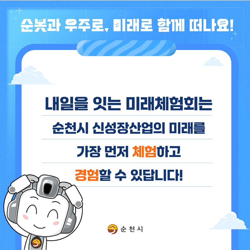 순봇과 우주로, 미래로 함께 떠나요!
내일을 잇는 미래체험회는 순천시 신성장산업의 미래를 가장 먼저 체험하고 경험할 수 있습니다