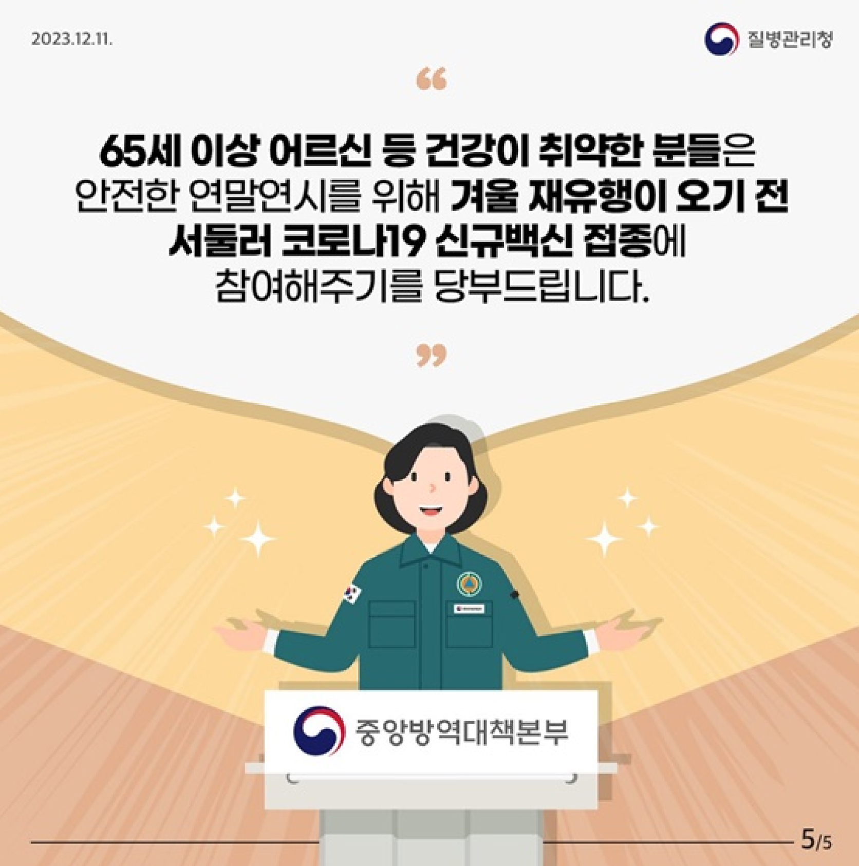 65세 이상 어르신 등 건강이 취약한 분들은
안전한 연말연시를 위해 겨울 재유행이 오기 전
서둘러 코로나19 신규백신 접종에
참여해주시기 당부드립니다.
중앙방역대책본부