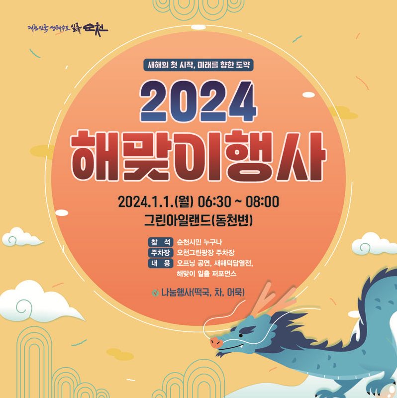 새해의 첫 시작, 미래를 향한 도약
2024 해맞이행사
24.1.1.(월) 6시 30분 부터 8시
그린아일랜드(동천변)
참석 순천시민 누구나
주차장 오천그린광장 주차장
내용 오프닝 공연, 새해덕담열전, 해맞이 일출 퍼포먼스
나눔행사(떡국, 차, 어묵)