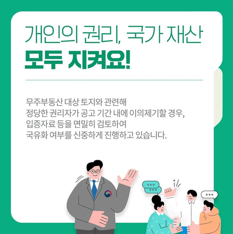 개인의 권리, 국가 재산 모두 지켜요!
무주부동산 대상 토지와 관련해 정단한 권리자가 공고 기간내에 이의제기할 경우, 입증자료 등을 면밀히 검토하여 국유화 여부를 신중하게 진행하고 있습니다.