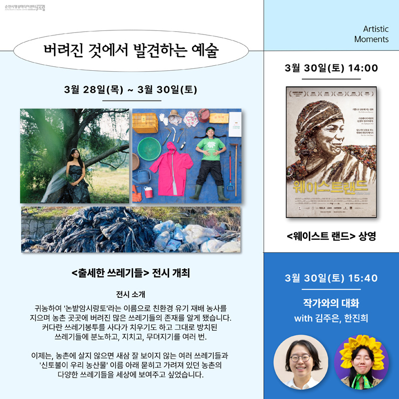 버려진 것에서 발견하는 예술
3월 28일(목)~3월 30일(토)
<출세한 쓰레기들> 전시 개최
전시 소개
귀농하여 논밭암시랑토라는 이름으로 친환경 유기 재배 농사를
지으며 농촌 곳곳에 버려진 많은 쓰레기들의 존재를 알게 됐습니다.
커다란 쓰레기봉투를 사다가 치우기도 하고 그대로 방치된
쓰레기들에 분노하고, 지치고, 무뎌지기를 여러번.
이제는 농촌에 살지 않으면 새삼 잘 보이지 않는 여러 쓰레기들과
신토불이 우리 농산물 이름 아래 뭍히고 가려져 있던 농촌의
다양한 쓰레기들을 세상에 보여주고 싶었습니다.
3월 30일(토) 14:00
<웨이스트 랜드> 상영
3월 30일(토)15:40
작가와의 대화
with 김주은, 한진희