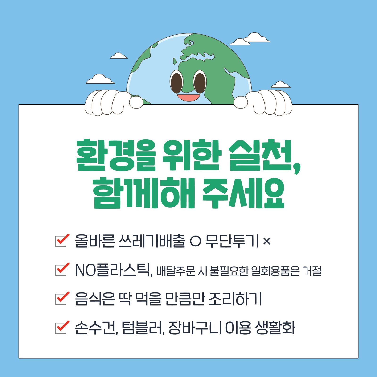 환경을 위한 실천, 함께해 주세요
올바른 쓰레기배출 O 무단투기 X
NO플라스틱, 배달주문 시 불필요한 일회용품은 거절
음식은 딱 먹을 만큼만 조리하기
손수건, 텀블러, 장바구니, 이용 생활화