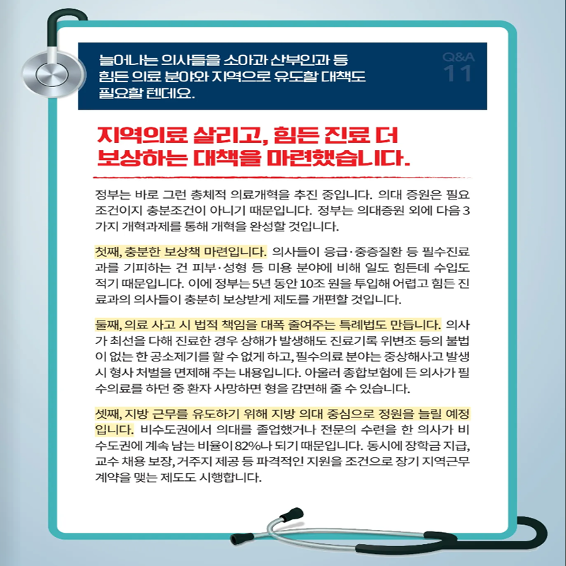 늘어나는 의사들을 소아과 산부인과 등 힘든 의료 분야와 지역으로 유도할 대책도 필요할 텐데요.
지역의료 살리고, 힘든 진료 더 보상하는 대책을 마련했습니다.
정부는 바로 그런 총체적 의료개혁을 추진 중입니다. 의대 증원은 필요조건이지 충분조건이 아니기 때문입니다. 정부는 의대증원 외에 다음 3가지 개혁과제를 통해 개혁을 완성할 것입니다.
첫째, 충분한 보상책 마련입니다. 의사들이 응급.중증질환 등 필수진료과를 기피하는 건 피부.성형 등 미용 분야에 비해 일도 힘든데 수입도 적기 때문입니다. 이에 정부는 5년 동안 10조원을 투입해 어렵고 힘든 진료과의 의사들이 충분히 보상받게 제도를 개편할 것입니다.
둘째, 의료사고 시 법적 책임을 대폭 줄여주는 특례법도 만듭니다. 의사가 최선을 다해 진료한 경우 상해가 발생해도 진료기록 위변조 등의 불법이 없는 한 공소제기를 할 수 없게 하고, 필수의료 분야는 중상해사고 발생 시 형사 처벌을 면제해 주는 내용입니다. 아울러 종합보험에 든 의사가 필수의료를 하던 중 환자 사망하면 형을 감면해 줄 수 있습니다.
셋째, 지방 근무를 유도하기 위해 지방 의대 중심으로 정원을 늘릴 예정입니다. 비수도권에서 의대를 졸업했거나 전문의 수련을 한 의사가 비수도권에 계속 남는 비율이 82%나 되기 때문입니다. 동시에 장학금 지급, 교수 채용 보장, 거주지 제공 등 파격적인 지원을 조건으로 장기 지역근무 계약을 맺는 제도도 시행합니다.