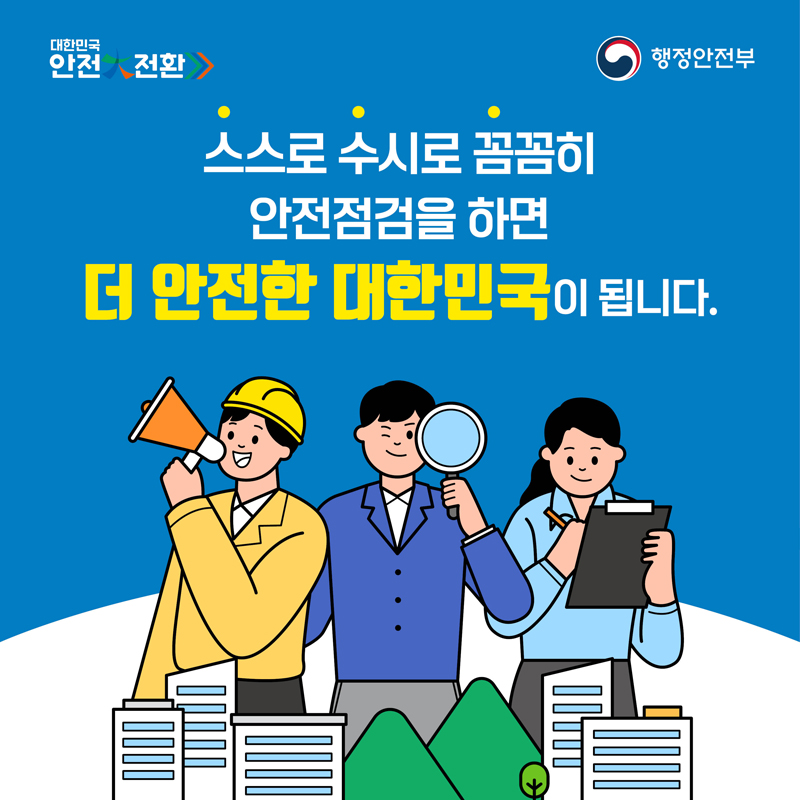 대한민국 안전전환
스스로 수시로 꼼꼼히
안전점검을 하면
더 안전한 대한민국이 됩니다.