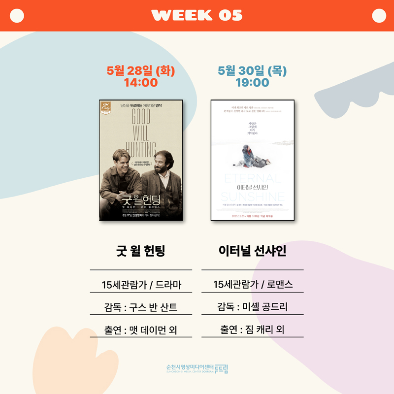 WEEK 05
5월28일(화) 14:00 굿 윌 헌팅, 15세관람가 드라마, 감독 구스 반 산트, 출연 맷 데이먼 외
5월30일(목) 19:00 이터널 선샤인, 15세관람가 로맨스, 감독 미셸 공드리, 출연 짐 캐리 외