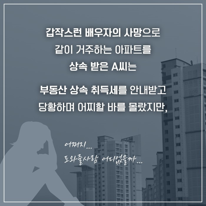 갑작스런 배우자의 사망으로 같이 거주하는 아파트를 상속받은 A씨는
부동산 상속 취득세를 안내받고 당황하며 어찌할 바를 몰랐지만
어쩌지
도와줄사람 어디없을까