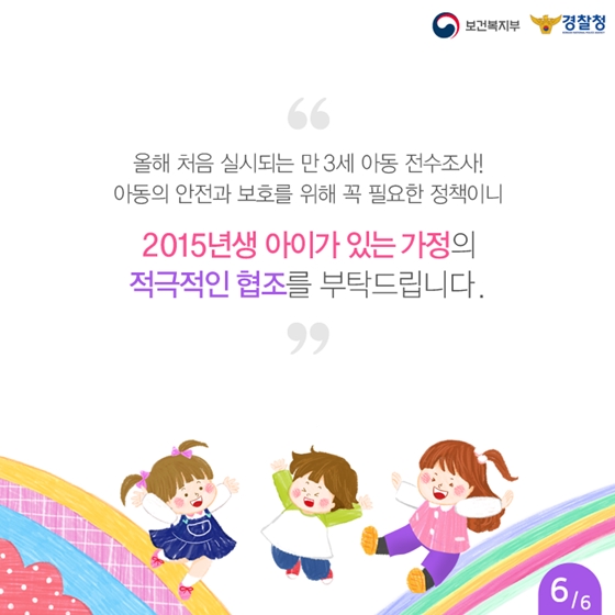 2015년에
태어난 아이들,
잘 지내고 있나요?
만3세 국내거주 아동 소재안전 전수조사 실시