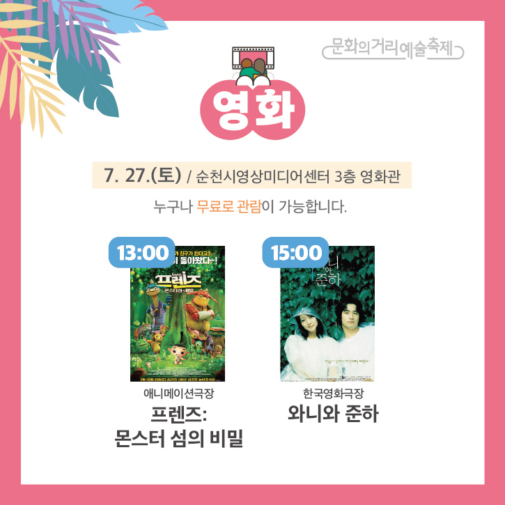 문화의거리예술축제
영화
7.27.(토) 순천시영상미디어센터 3층 영화관
누구나 무료로 관람이 가능합니다.
13시 애니메이션극장 프렌즈 몬스터 섬의 비밀
15시 한국영화극장 와니와 준하